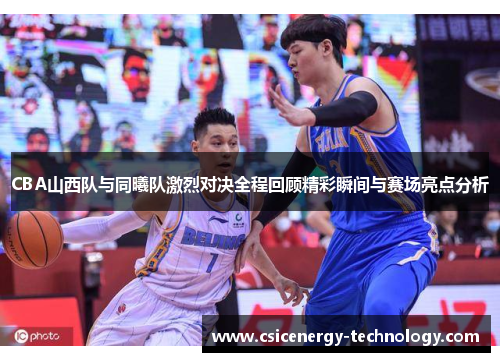 CBA山西队与同曦队激烈对决全程回顾精彩瞬间与赛场亮点分析