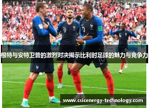 根特与安特卫普的激烈对决揭示比利时足球的魅力与竞争力