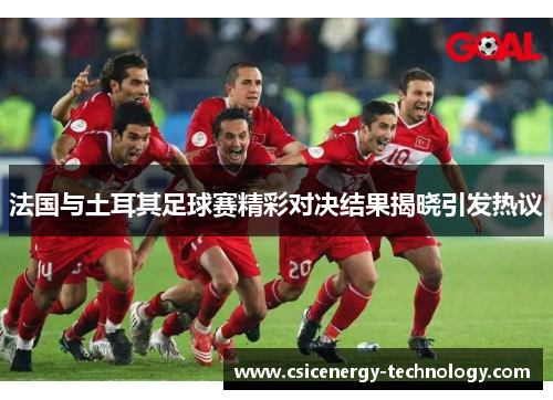 法国与土耳其足球赛精彩对决结果揭晓引发热议